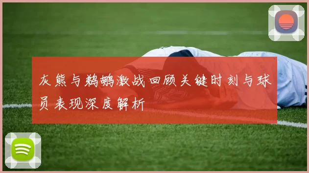 灰熊与鹈鹕激战回顾关键时刻与球员表现深度解析