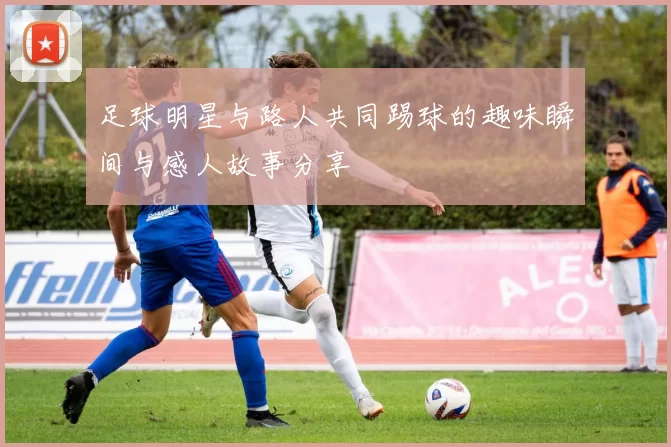 足球明星与路人共同踢球的趣味瞬间与感人故事分享
