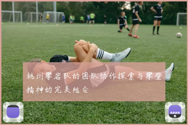 杭州攀岩队的团队协作探索与攀登精神的完美结合