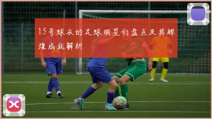15号球衣的足球明星们盘点及其辉煌成就解析