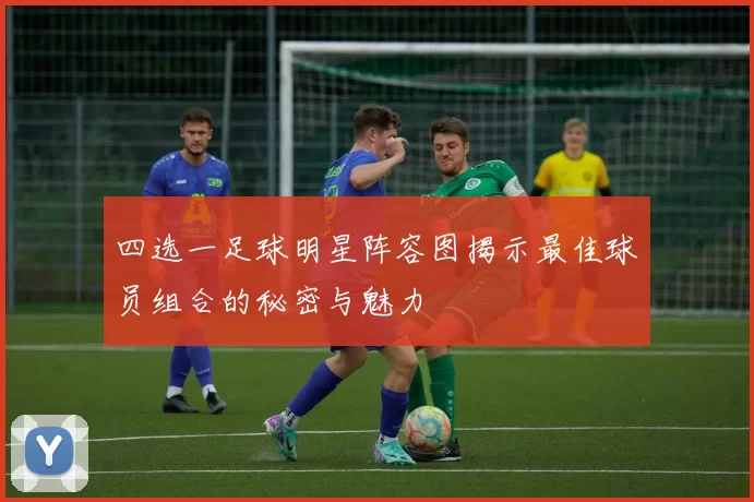 四选一足球明星阵容图揭示最佳球员组合的秘密与魅力