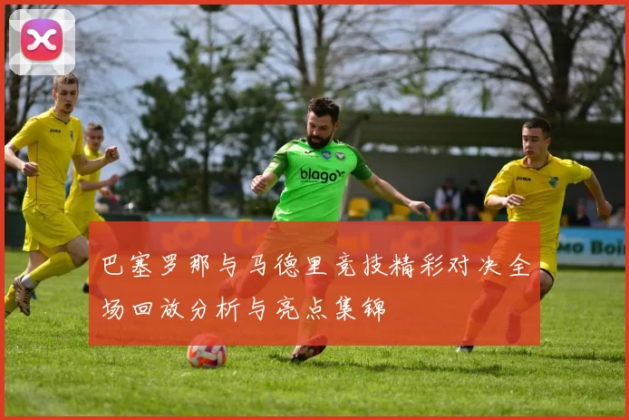 巴塞罗那与马德里竞技精彩对决全场回放分析与亮点集锦