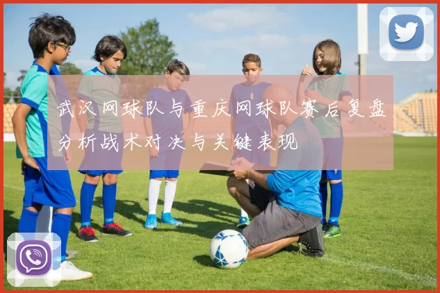 武汉网球队与重庆网球队赛后复盘分析战术对决与关键表现