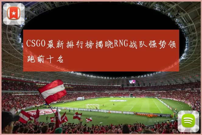 CSGO最新排行榜揭晓RNG战队强势领跑前十名