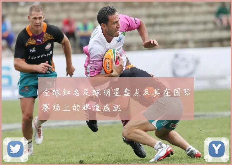 全球知名足球明星盘点及其在国际赛场上的辉煌成就