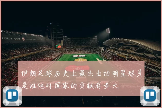 伊朗足球历史上最杰出的明星球员是谁他对国家的贡献有多大