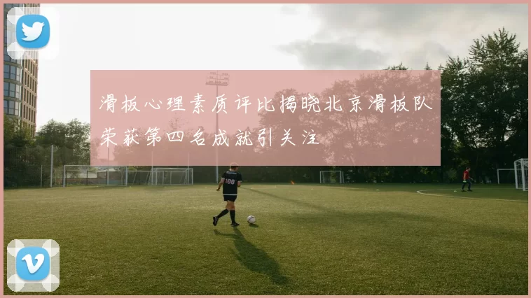 滑板心理素质评比揭晓北京滑板队荣获第四名成就引关注