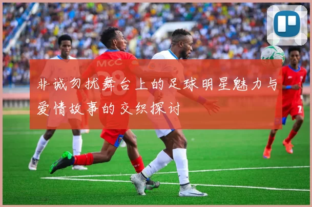 非诚勿扰舞台上的足球明星魅力与爱情故事的交织探讨
