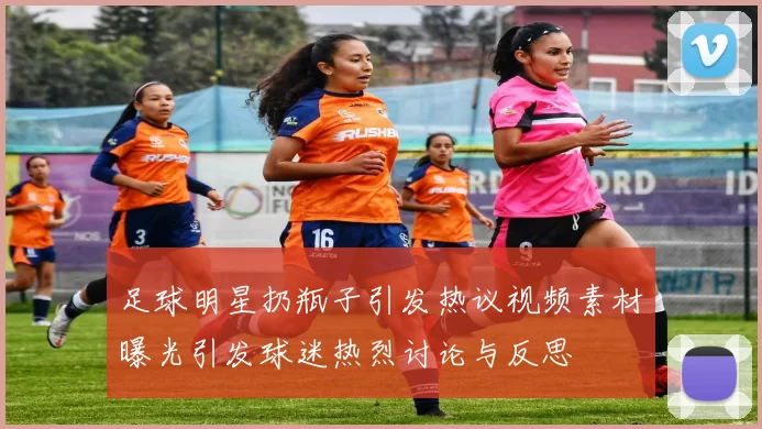 足球明星扔瓶子引发热议视频素材曝光引发球迷热烈讨论与反思