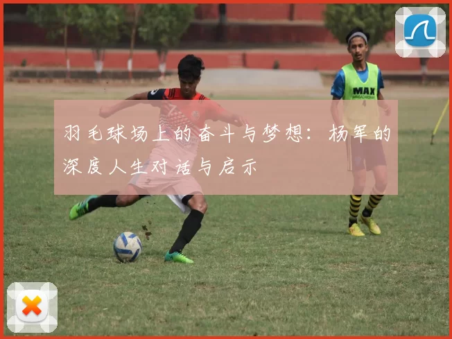 羽毛球场上的奋斗与梦想：杨军的深度人生对话与启示