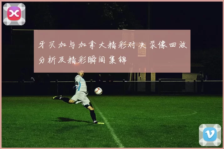 牙买加与加拿大精彩对决录像回放分析及精彩瞬间集锦