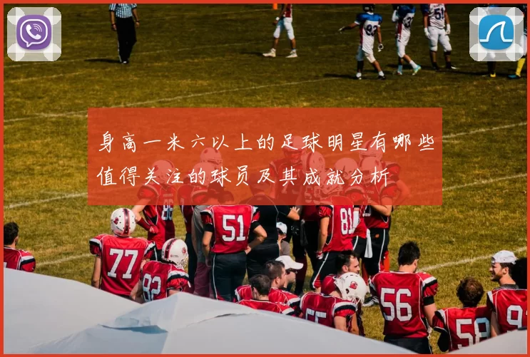 身高一米六以上的足球明星有哪些值得关注的球员及其成就分析