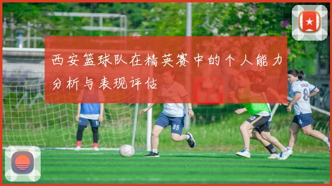 西安篮球队在精英赛中的个人能力分析与表现评估