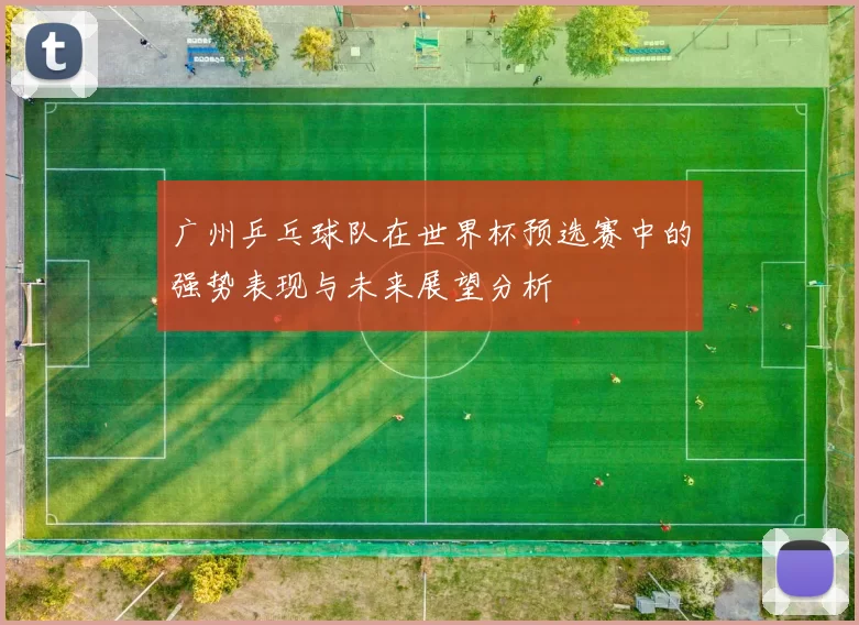 广州乒乓球队在世界杯预选赛中的强势表现与未来展望分析