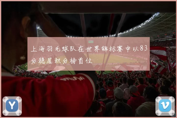 上海羽毛球队在世界锦标赛中以83分稳居积分榜首位