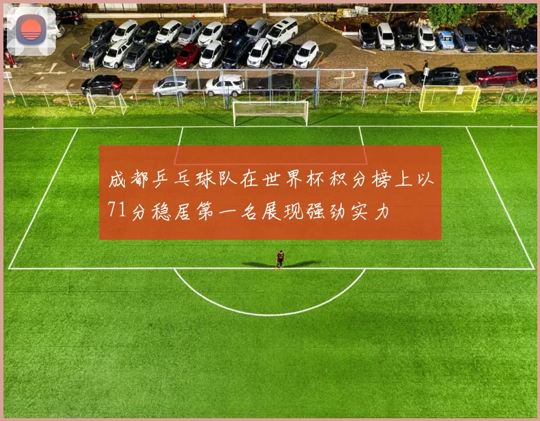 成都乒乓球队在世界杯积分榜上以71分稳居第一名展现强劲实力