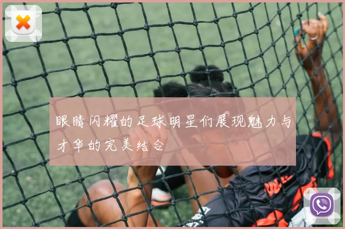 眼睛闪耀的足球明星们展现魅力与才华的完美结合