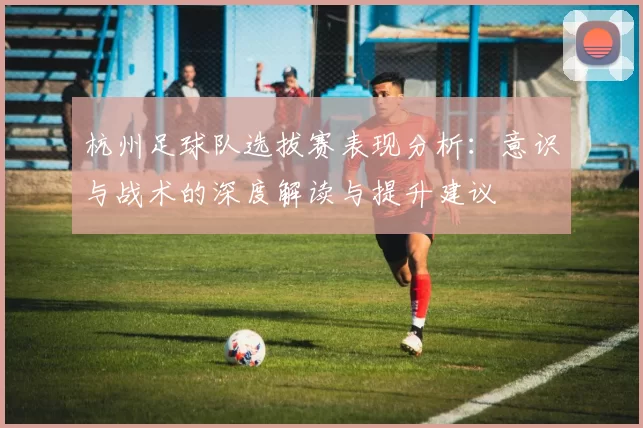 杭州足球队选拔赛表现分析：意识与战术的深度解读与提升建议