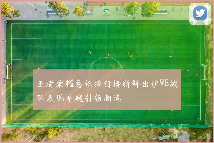 王者荣耀意识排行榜新鲜出炉WE战队表现卓越引领潮流