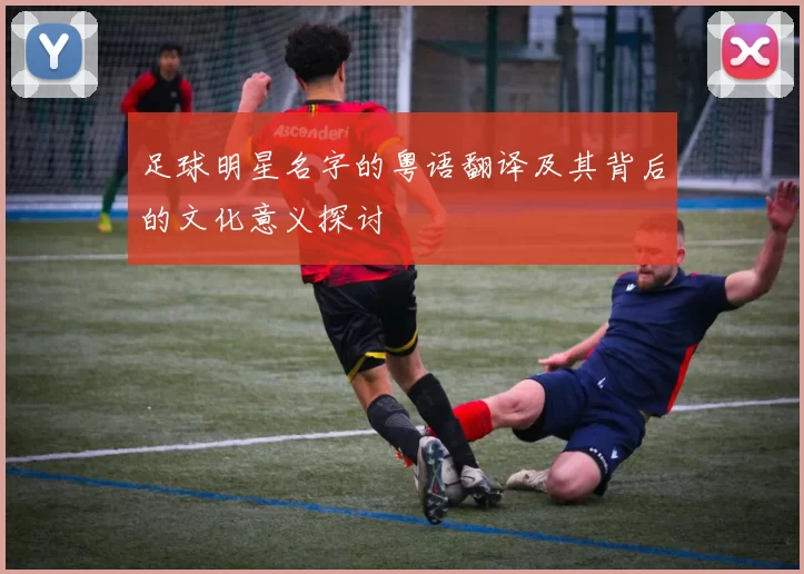 足球明星名字的粤语翻译及其背后的文化意义探讨