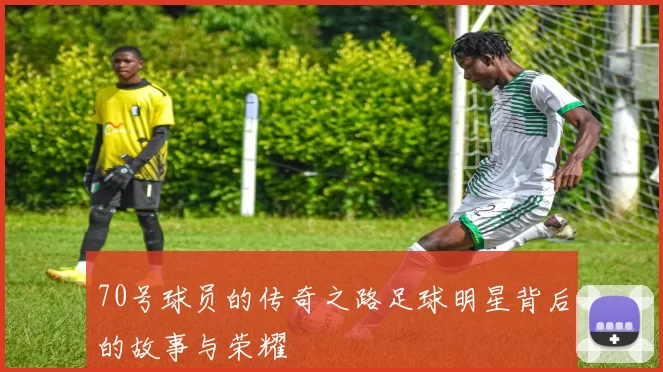 70号球员的传奇之路足球明星背后的故事与荣耀