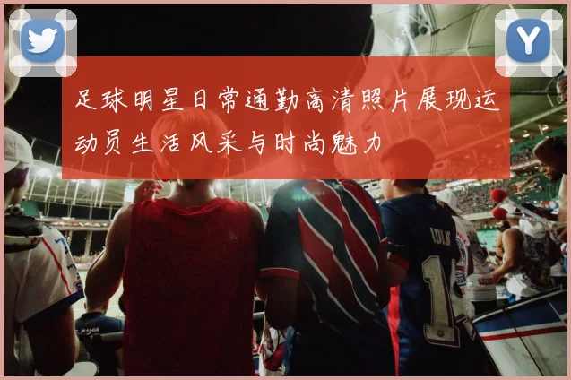 足球明星日常通勤高清照片展现运动员生活风采与时尚魅力