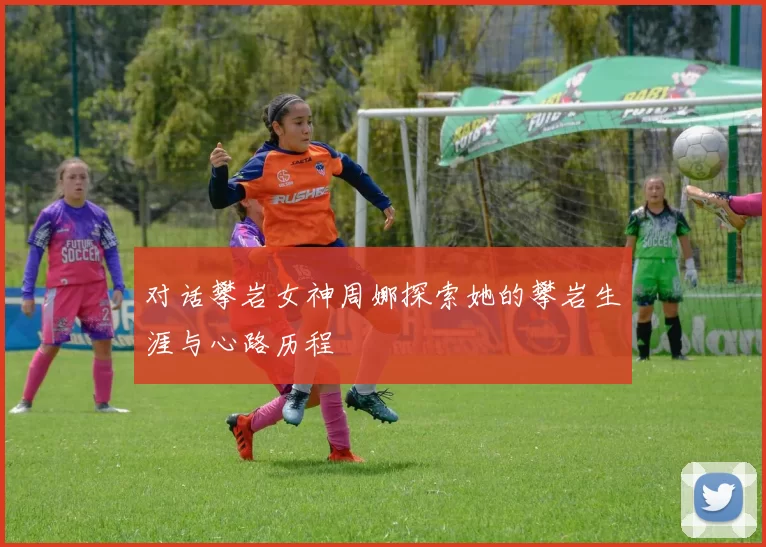对话攀岩女神周娜探索她的攀岩生涯与心路历程