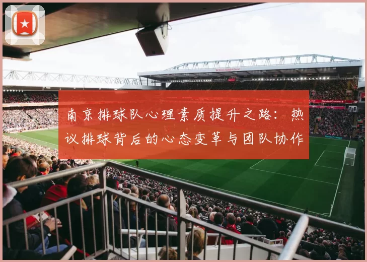 南京排球队心理素质提升之路：热议排球背后的心态变革与团队协作