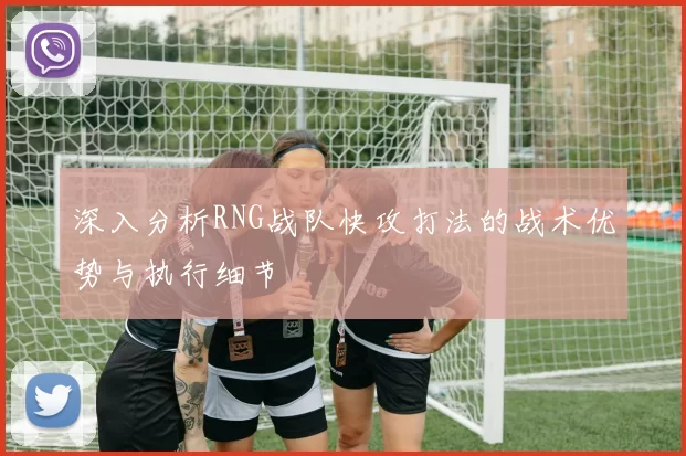 深入分析RNG战队快攻打法的战术优势与执行细节