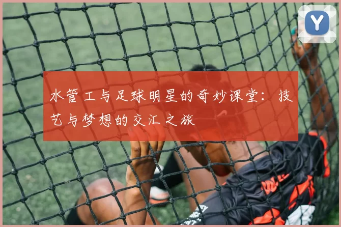 水管工与足球明星的奇妙课堂：技艺与梦想的交汇之旅
