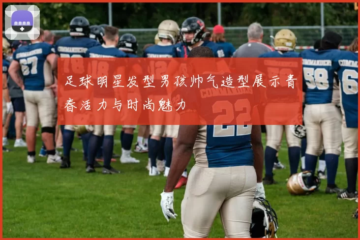 足球明星发型男孩帅气造型展示青春活力与时尚魅力