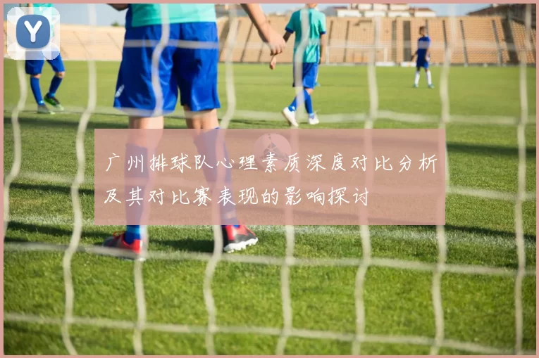 广州排球队心理素质深度对比分析及其对比赛表现的影响探讨
