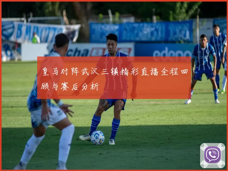 皇马对阵武汉三镇精彩直播全程回顾与赛后分析