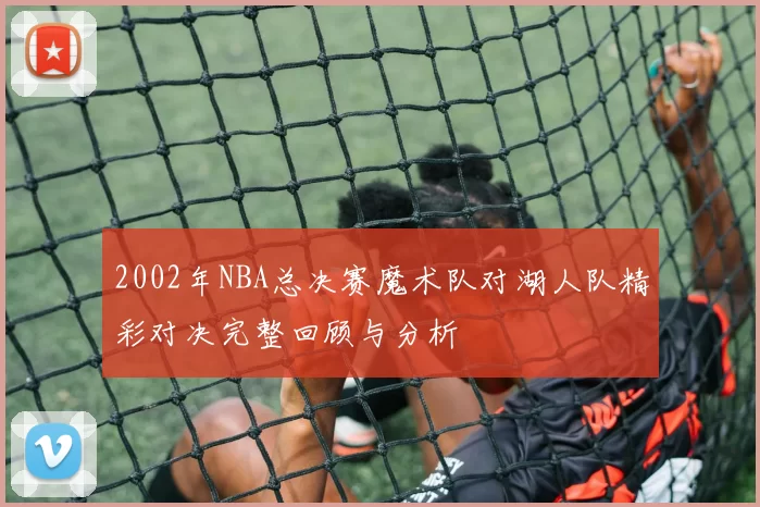 2002年NBA总决赛魔术队对湖人队精彩对决完整回顾与分析