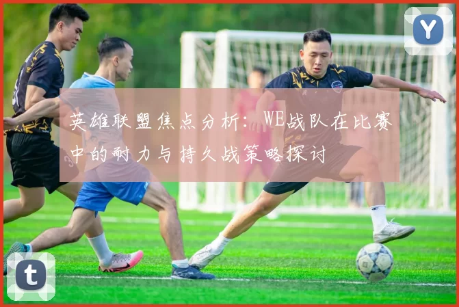 英雄联盟焦点分析：WE战队在比赛中的耐力与持久战策略探讨