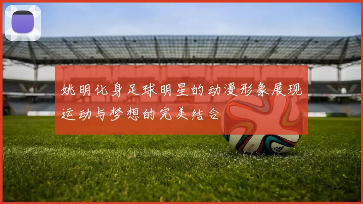 姚明化身足球明星的动漫形象展现运动与梦想的完美结合
