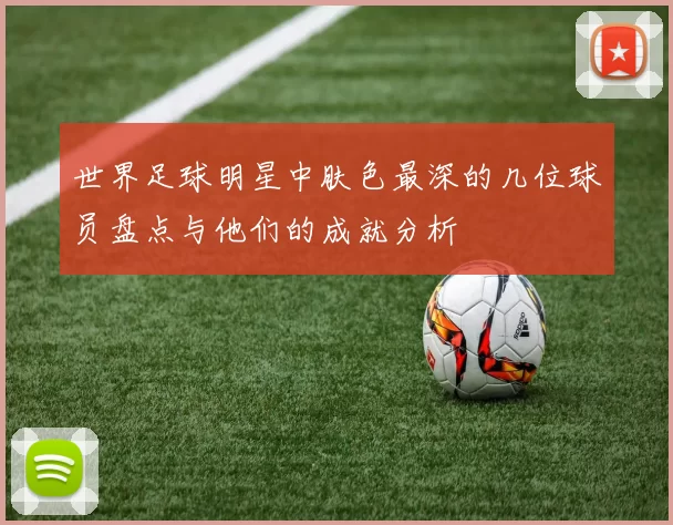 世界足球明星中肤色最深的几位球员盘点与他们的成就分析
