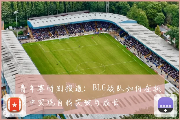 青年赛特别报道：BLG战队如何在挑战中实现自我突破与成长