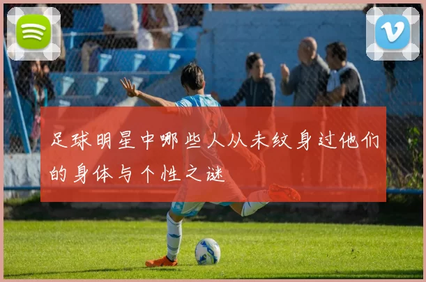 足球明星中哪些人从未纹身过他们的身体与个性之谜