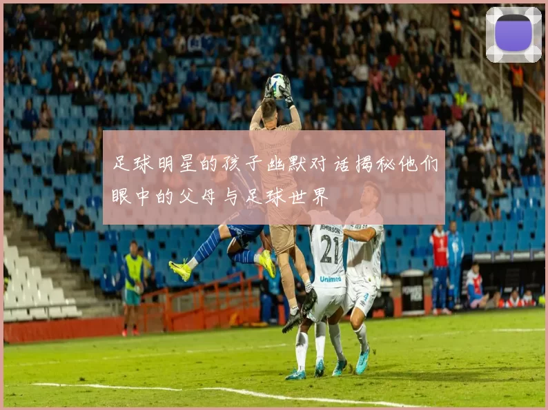 足球明星的孩子幽默对话揭秘他们眼中的父母与足球世界