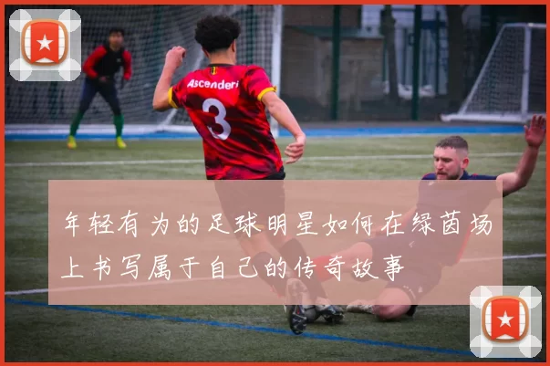 年轻有为的足球明星如何在绿茵场上书写属于自己的传奇故事