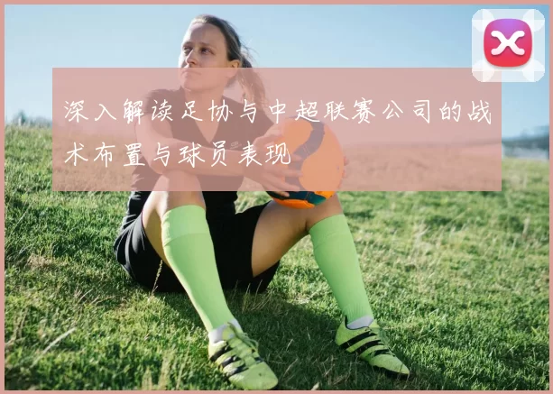 深入解读足协与中超联赛公司的战术布置与球员表现