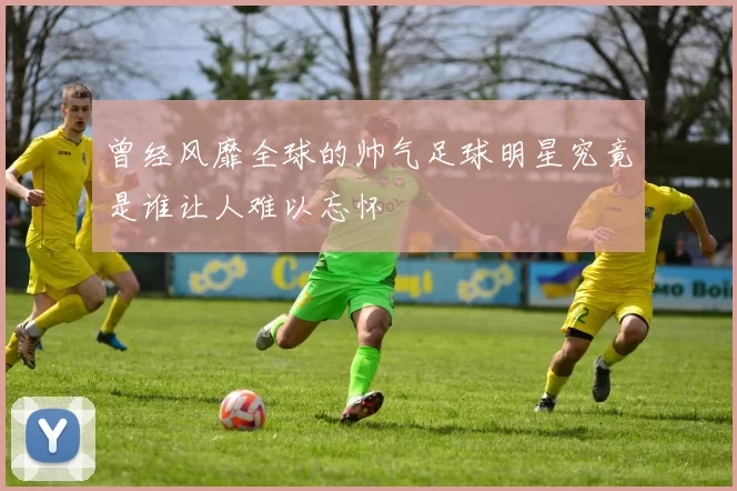 曾经风靡全球的帅气足球明星究竟是谁让人难以忘怀