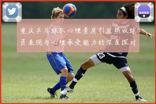 重庆乒乓球队心理素质引发热议球员表现与心理承受能力的深度探讨