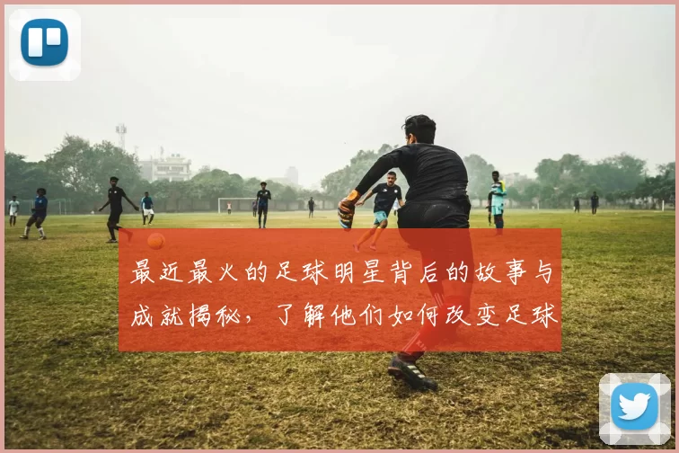 最近最火的足球明星背后的故事与成就揭秘，了解他们如何改变足球世界