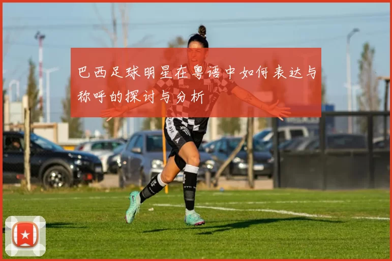 巴西足球明星在粤语中如何表达与称呼的探讨与分析