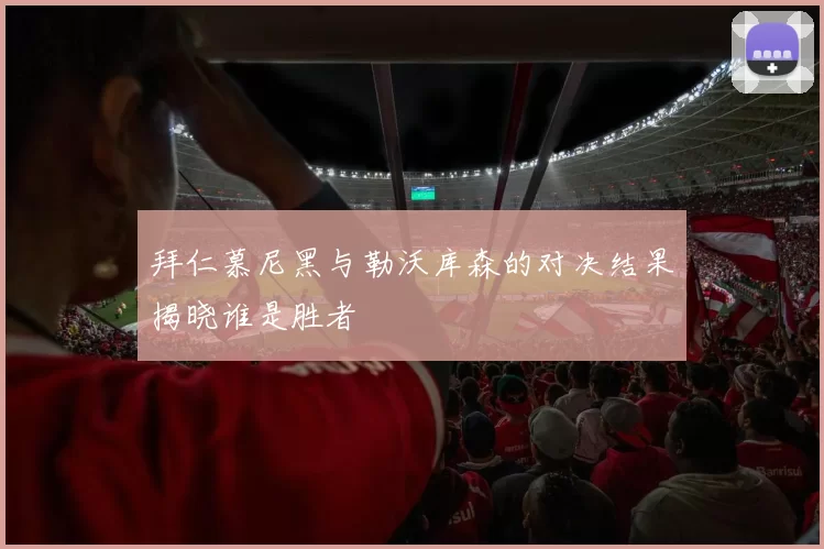 拜仁慕尼黑与勒沃库森的对决结果揭晓谁是胜者