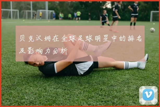 贝克汉姆在全球足球明星中的排名及影响力分析