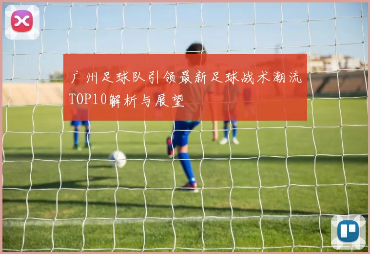 广州足球队引领最新足球战术潮流TOP10解析与展望