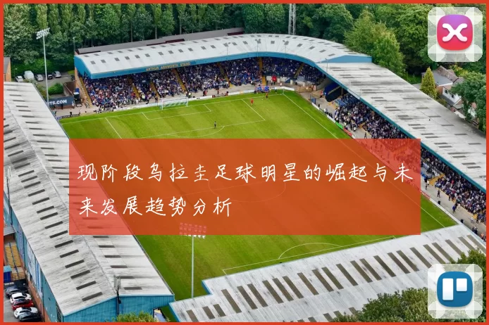 现阶段乌拉圭足球明星的崛起与未来发展趋势分析